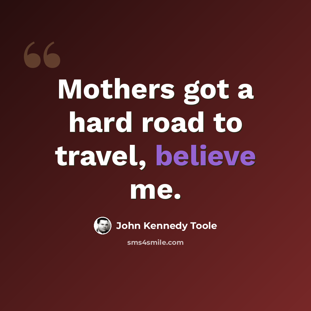 “Mothers got a hard road to travel, believe me.” quote by John Kennedy Toole