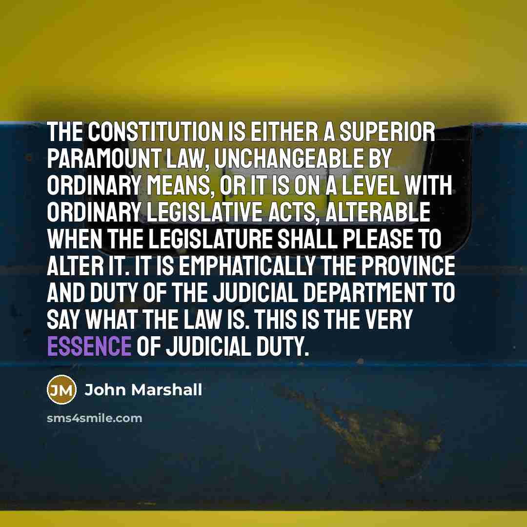 “The constitution is either a superior paramount law, unchangeable by ordinary means, or it is on a level with ordinary legislative acts, alterable when the legislature shall please to alter it. It is emphatically the province and duty of the judicial department to say what the law is. This is the…” quote by John Marshall