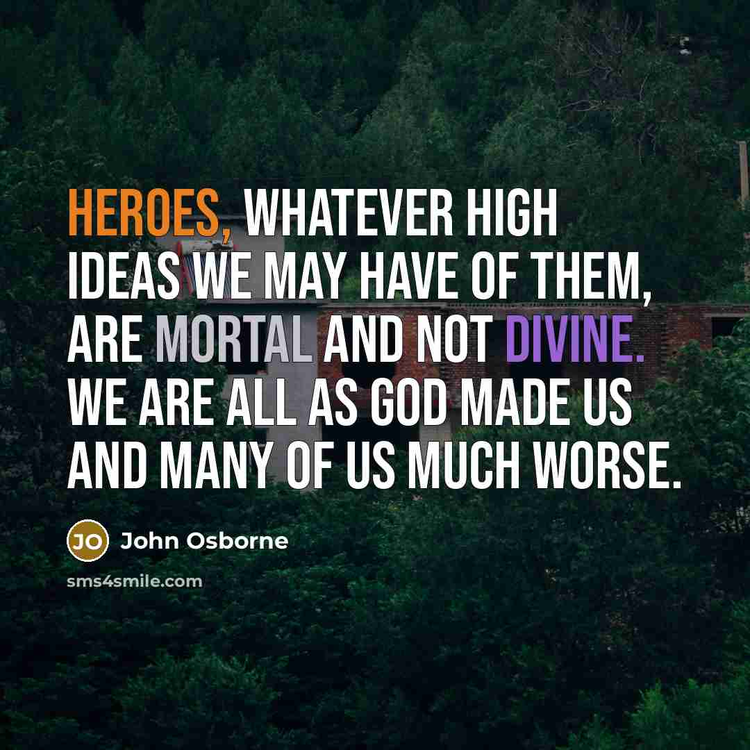 “Heroes, whatever high ideas we may have of them, are mortal and not divine. We are all as God made us and many of us much worse.” quote by John Osborne
