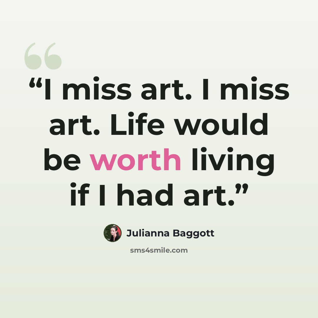 “I miss art. I miss art. Life would be worth living if I had art.” quote by Julianna Baggott
