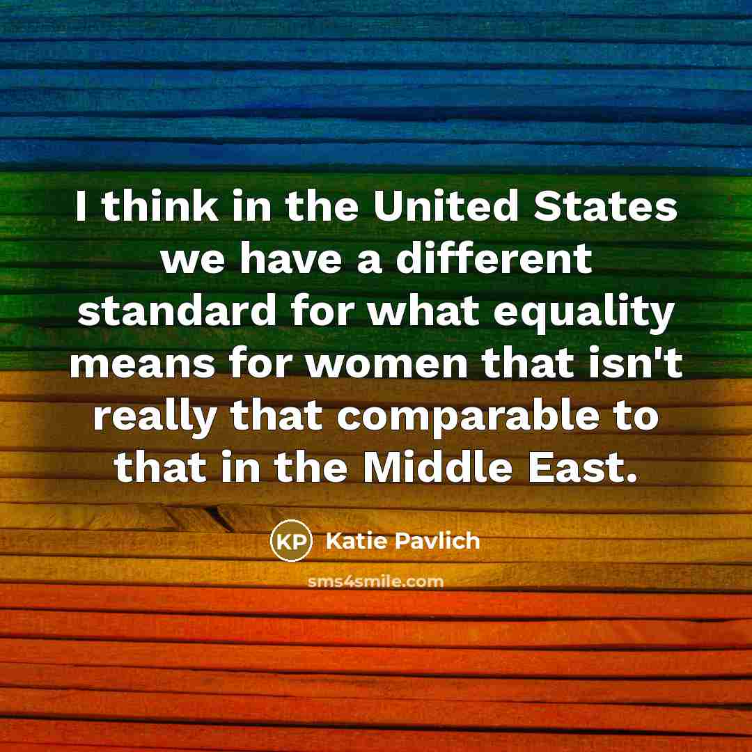 “I think in the United States we have a different standard for what equality means for women that isn't really that comparable to that in the Middle East.” quote by Katie Pavlich