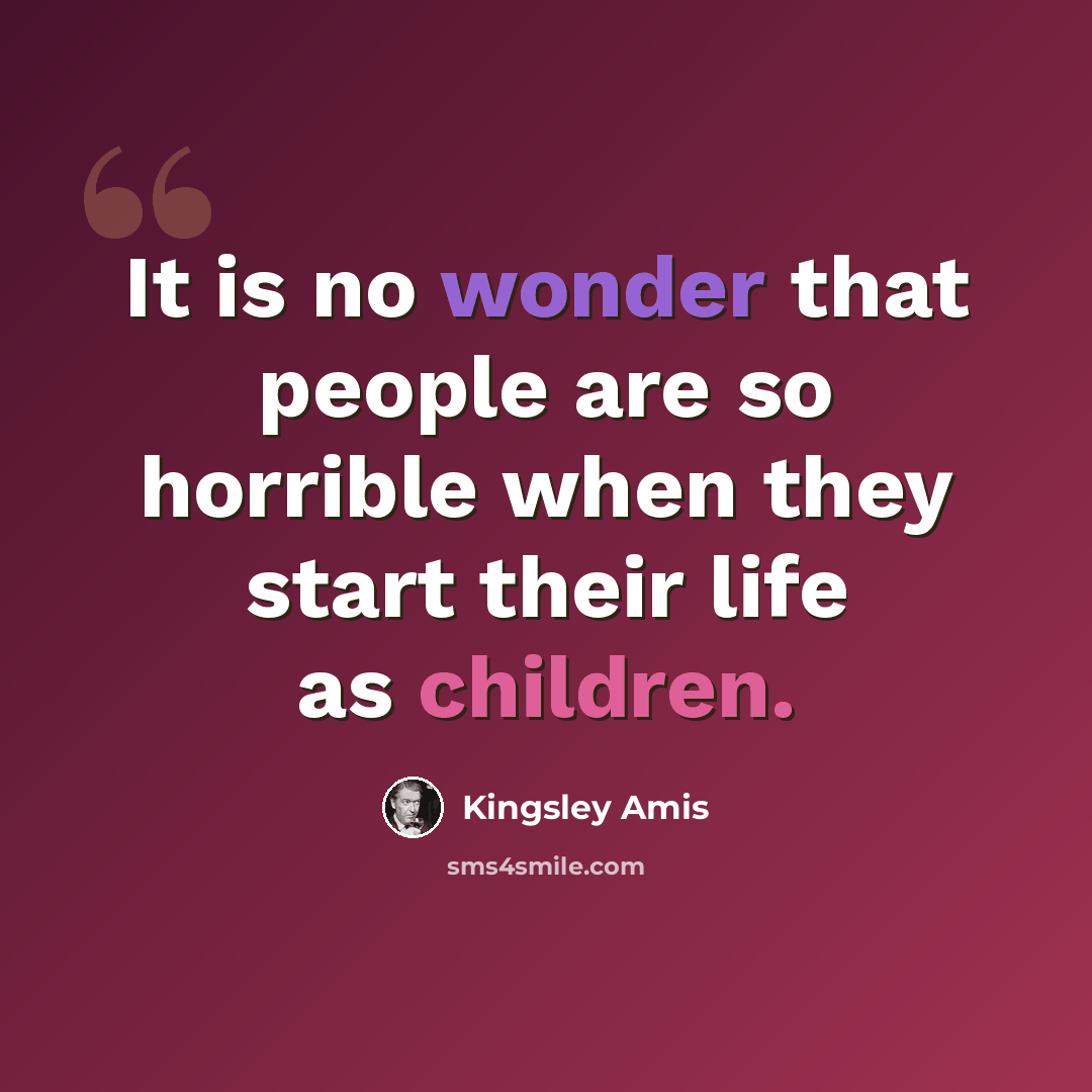 “It is no wonder that people are so horrible when they start their life as children.” quote by Kingsley Amis