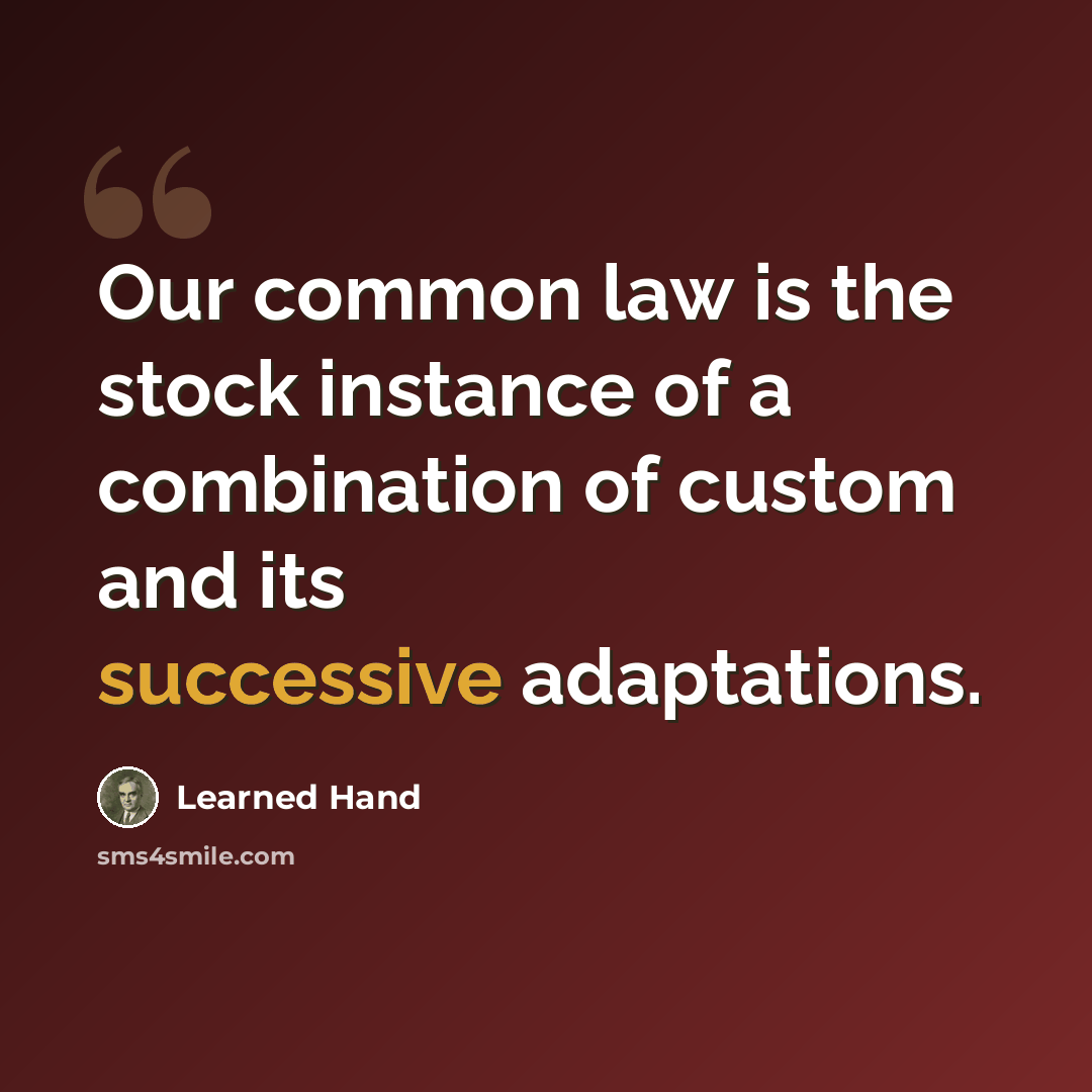 “Our common law is the stock instance of a combination of custom and its successive adaptations.” quote by Learned Hand