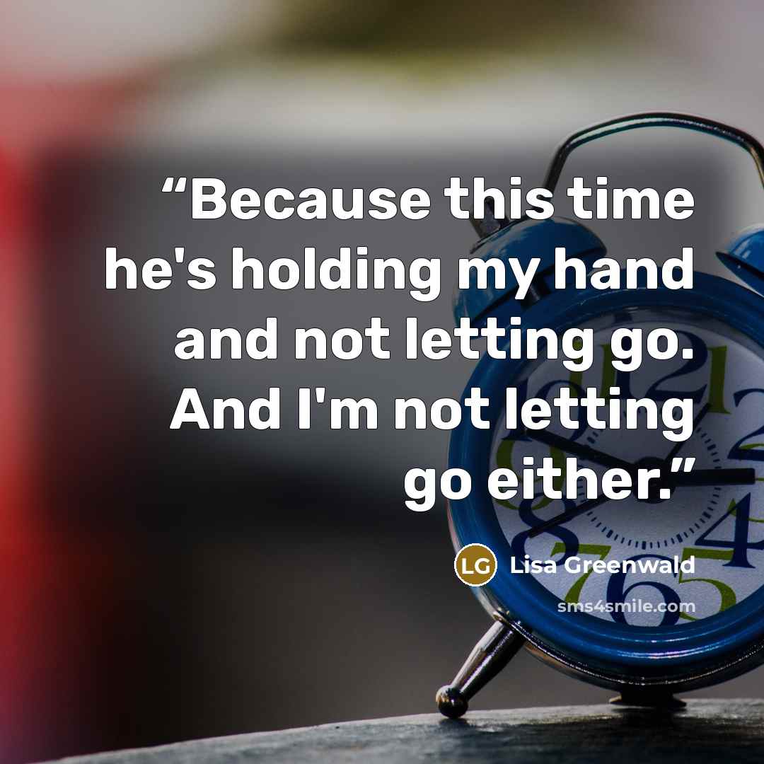 “Because this time he's holding my hand and not letting go. And I'm not letting go either.” quote by Lisa Greenwald