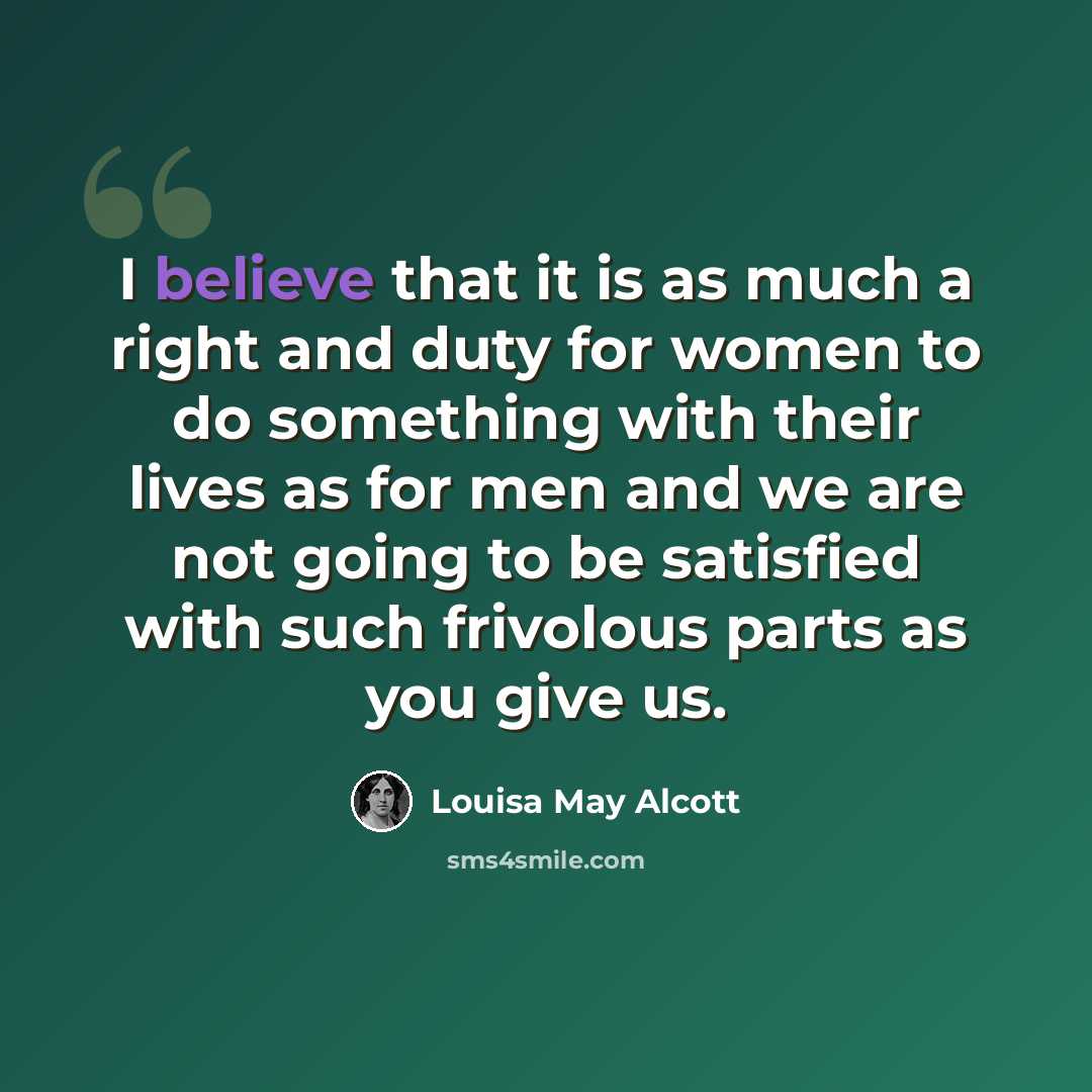 “I believe that it is as much a right and duty for women to do something with their lives as for men and we are not going to be satisfied with such frivolous parts as you give us.” quote by Louisa May Alcott