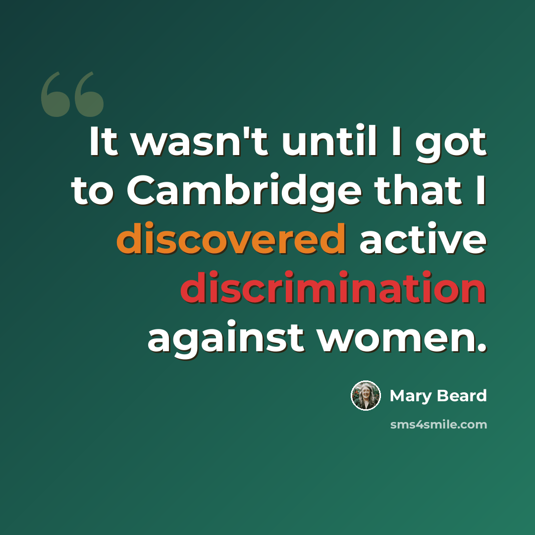 “It wasn't until I got to Cambridge that I discovered active discrimination against women.” quote by Mary Beard