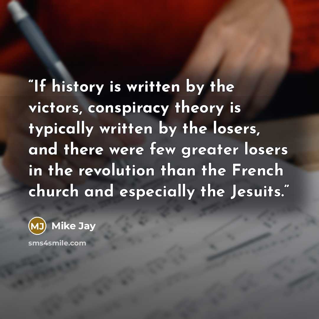 “If history is written by the victors, conspiracy theory is typically written by the losers, and there were few greater losers in the revolution than the French church and especially the Jesuits.” quote by Mike Jay
