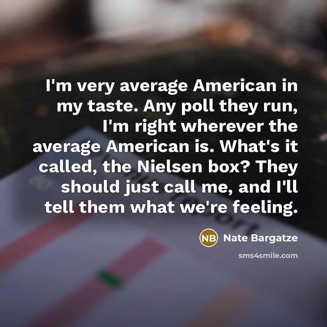 “I'm very average American in my taste. Any poll they run, I'm right wherever the average American is. What's it called, the Nielsen box? They should just call me, and I'll tell them what we're feeling.” quote by Nate Bargatze