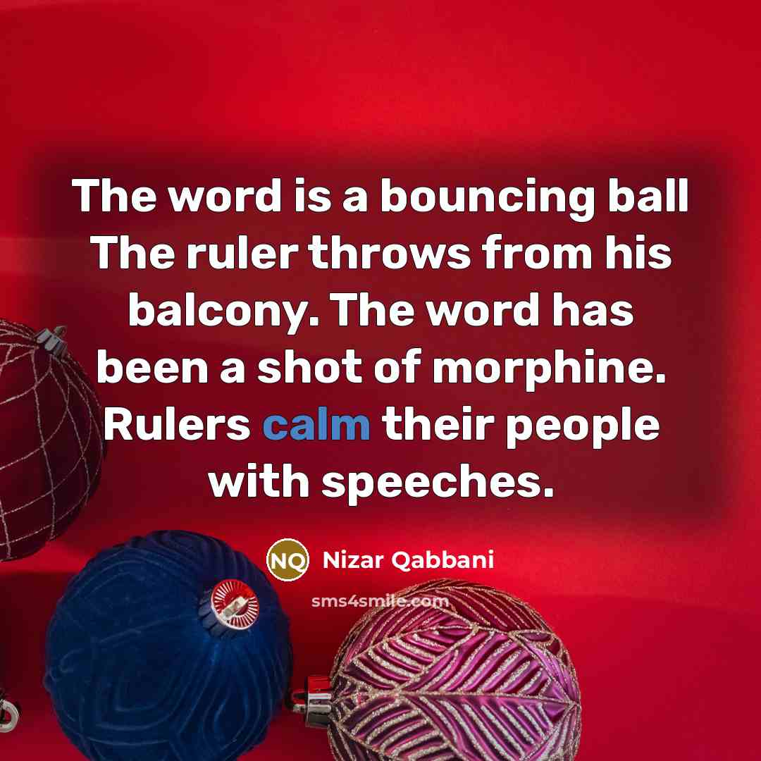 “The word is a bouncing ball The ruler throws from his balcony. The word has been a shot of morphine. Rulers calm their people with speeches.” quote by Nizar Qabbani