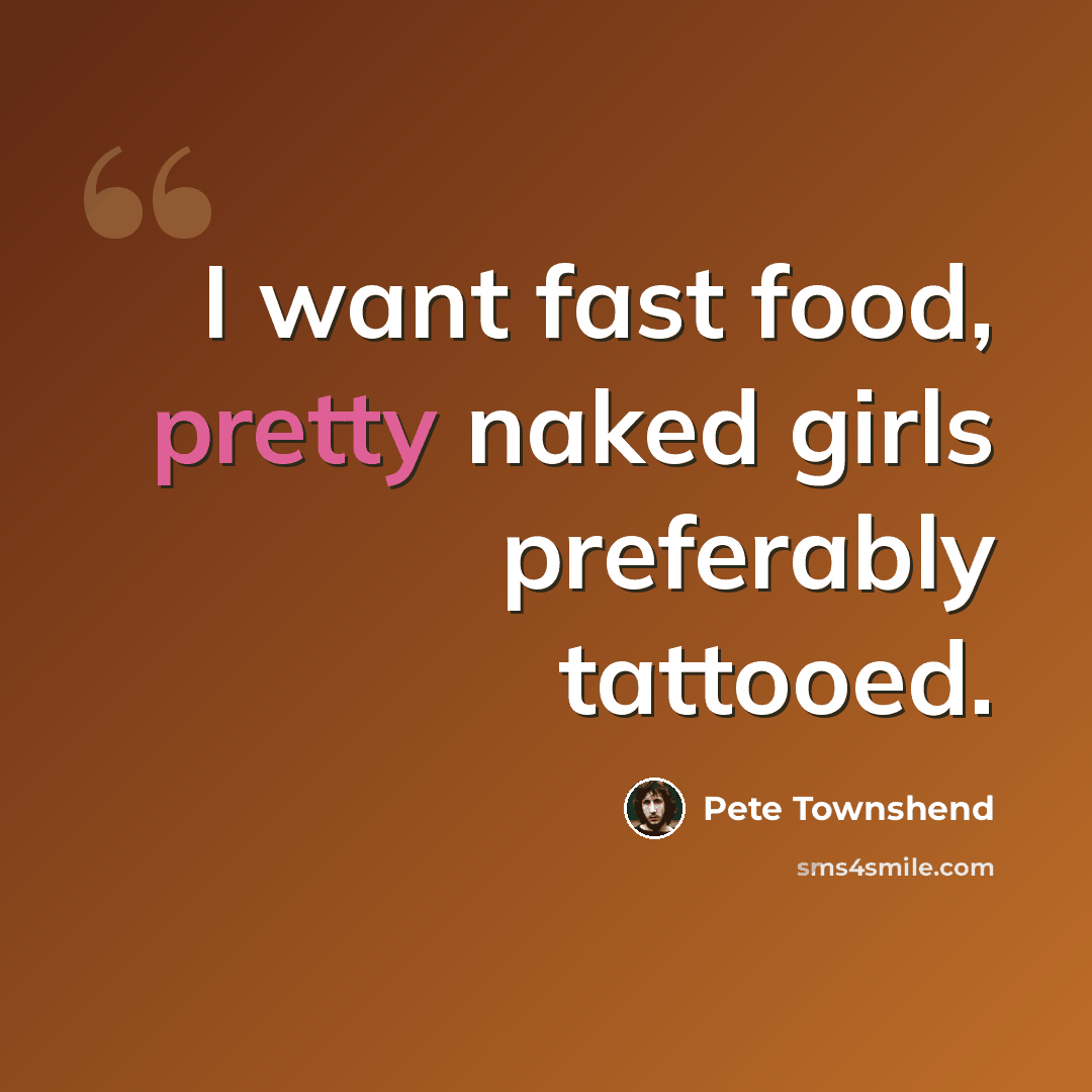 “I want fast food, pretty naked girls preferably tattooed.” quote by Pete Townshend