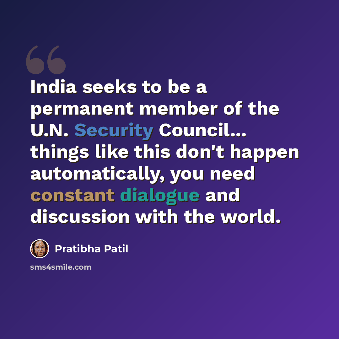 “India seeks to be a permanent member of the U.N. Security Council... things like this don't happen automatically, you need constant dialogue and discussion with the world.” quote by Pratibha Patil