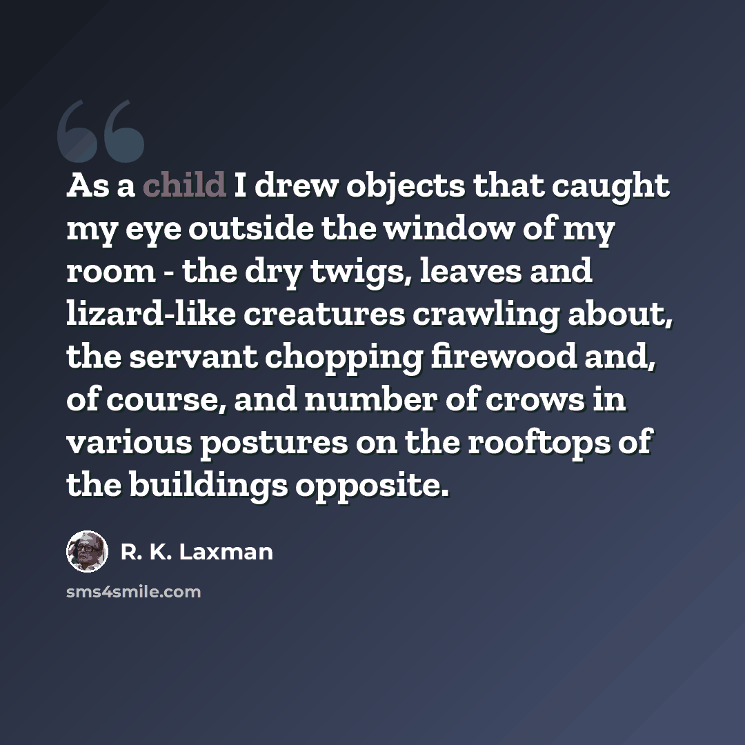 “As a child I drew objects that caught my eye outside the window of my room - the dry twigs, leaves and lizard-like creatures crawling about, the servant chopping firewood and, of course, and number of crows in various postures on the rooftops of the buildings opposite.” quote by R. K. Laxman