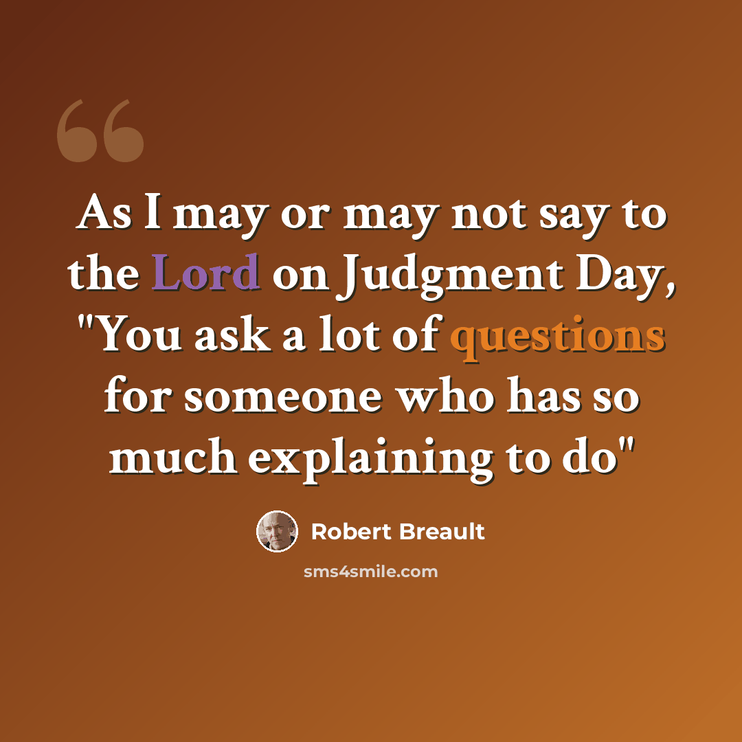 “As I may or may not say to the Lord on Judgment Day, "You ask a lot of questions for someone who has so much explaining to do"” quote by Robert Breault