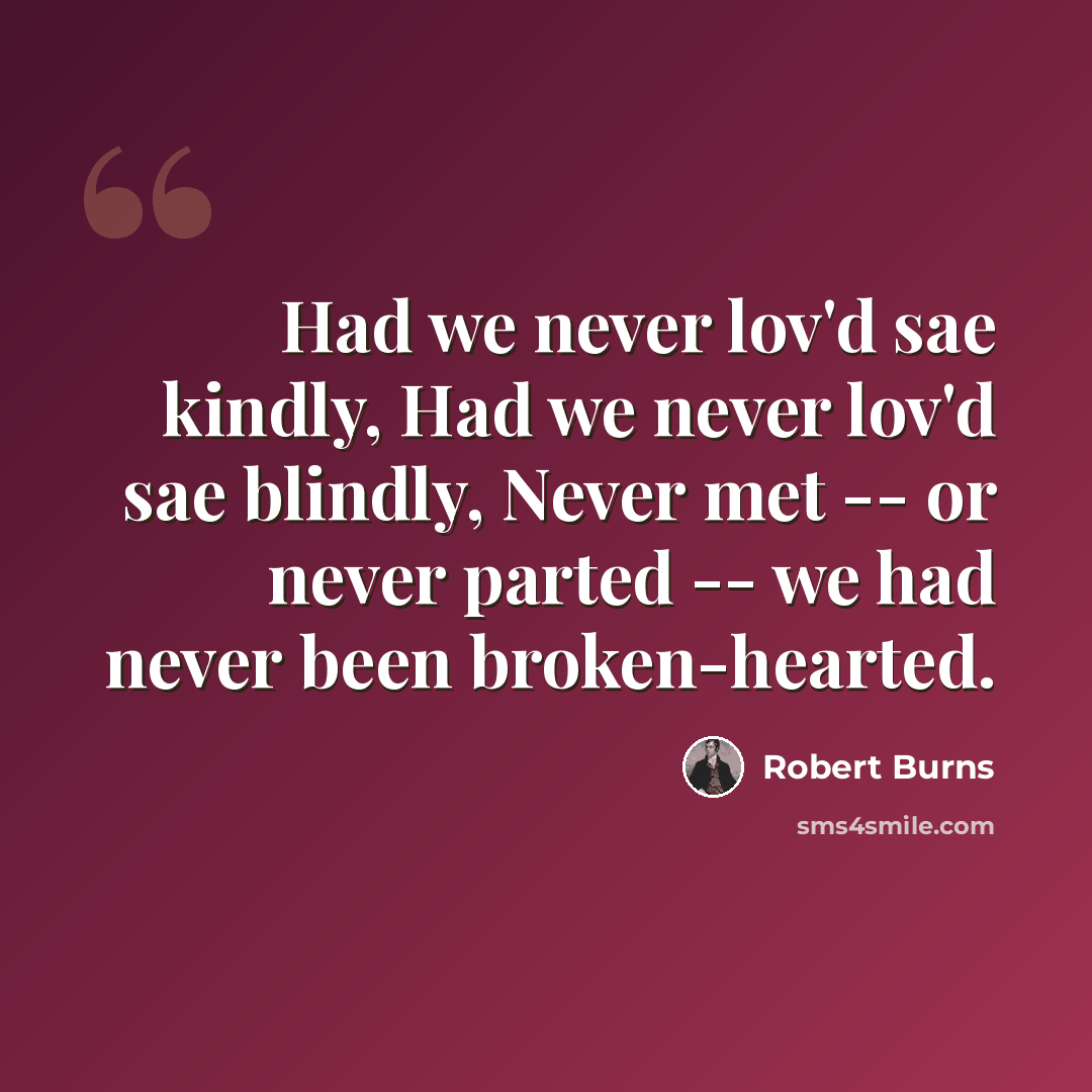 “Had we never lov'd sae kindly, Had we never lov'd sae blindly, Never met -- or never parted -- we had never been broken-hearted.” quote by Robert Burns