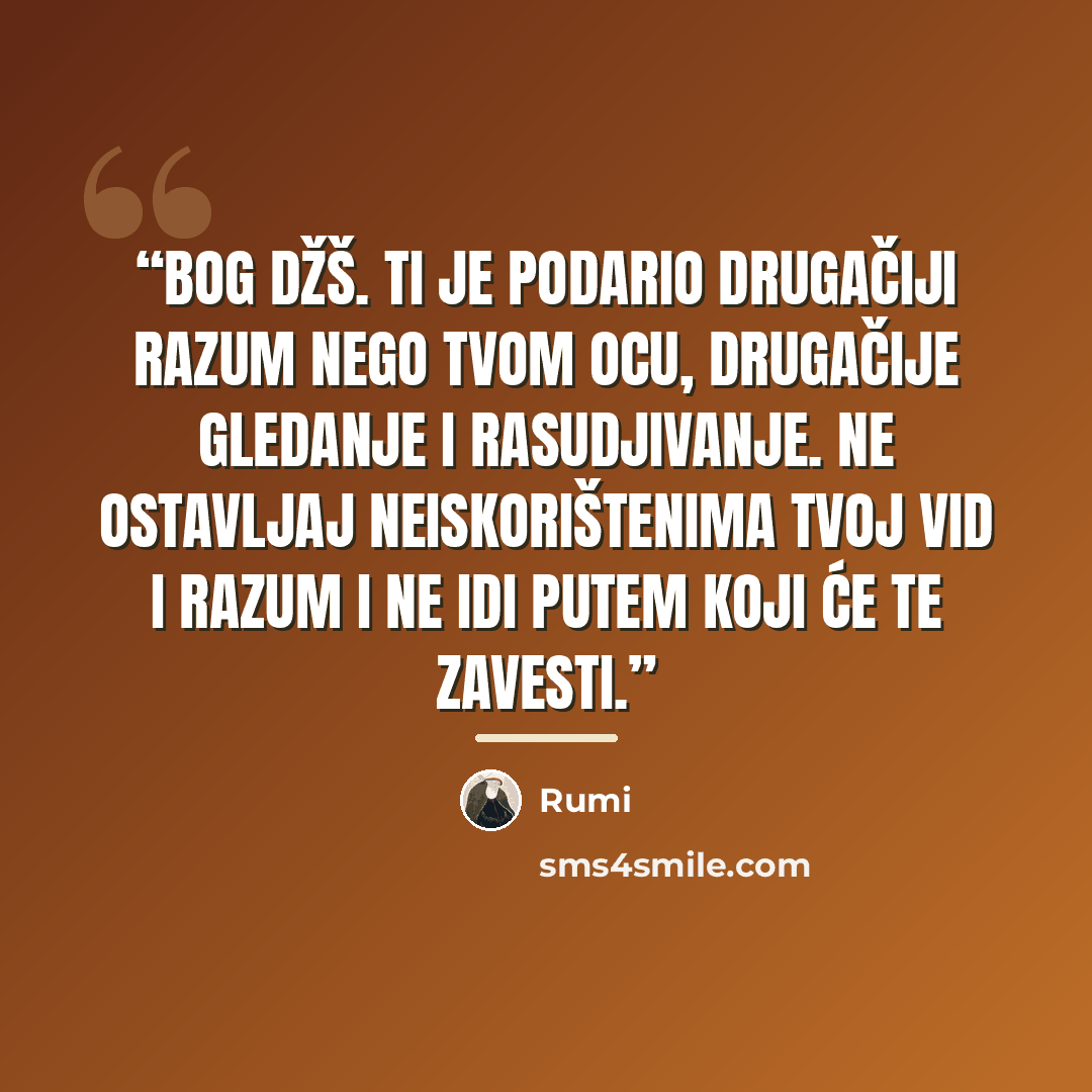 “Bog džš. ti je podario drugačiji razum nego tvom ocu, drugačije gledanje i rasudjivanje. Ne ostavljaj neiskorištenima tvoj vid i razum i ne idi putem koji će te zavesti.” quote by rumi
