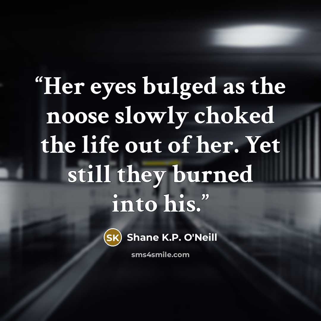 “Her eyes bulged as the noose slowly choked the life out of her. Yet still they burned into his.” quote by Shane K.P. O'Neill