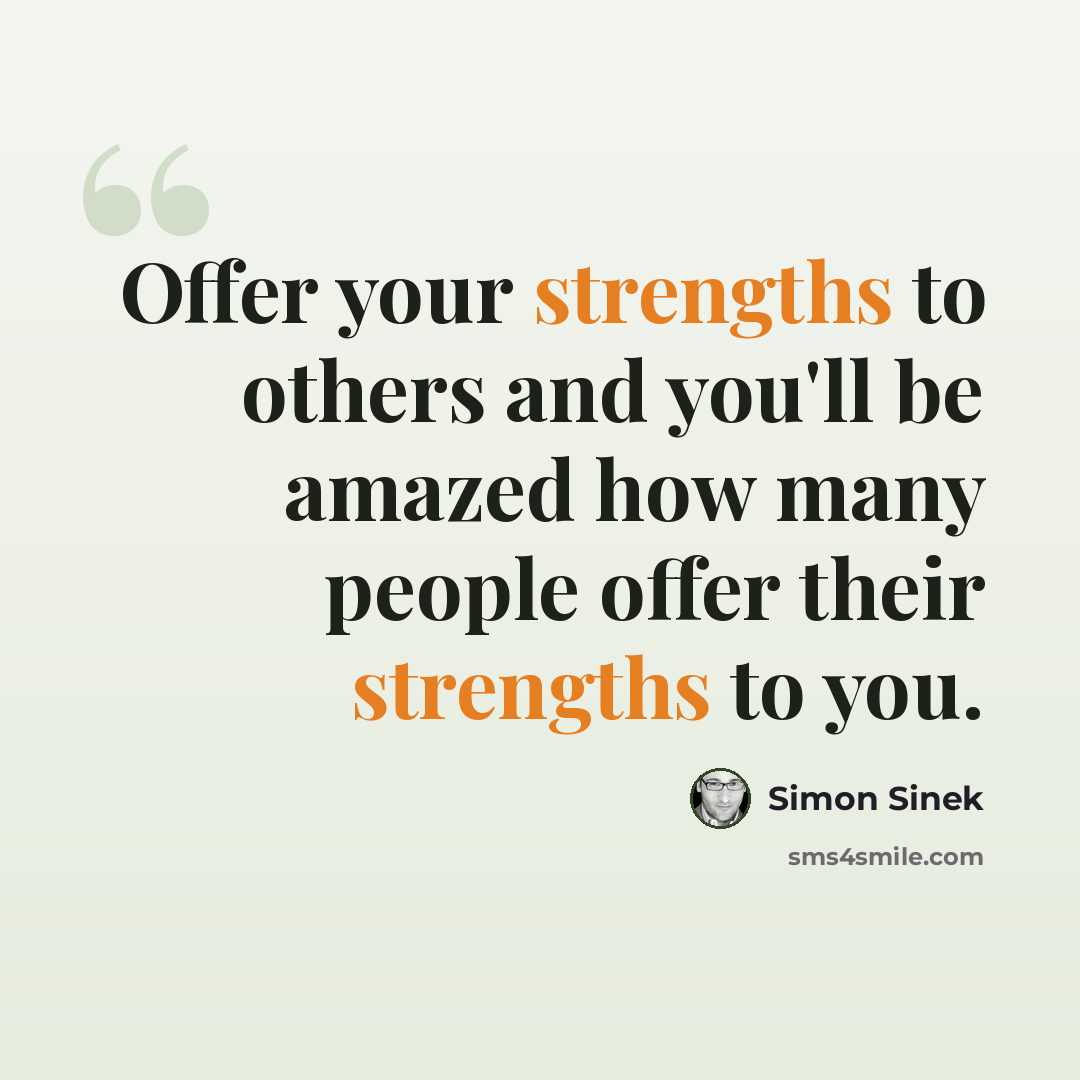 “Offer your strengths to others and you'll be amazed how many people offer their strengths to you.” quote by Simon Sinek