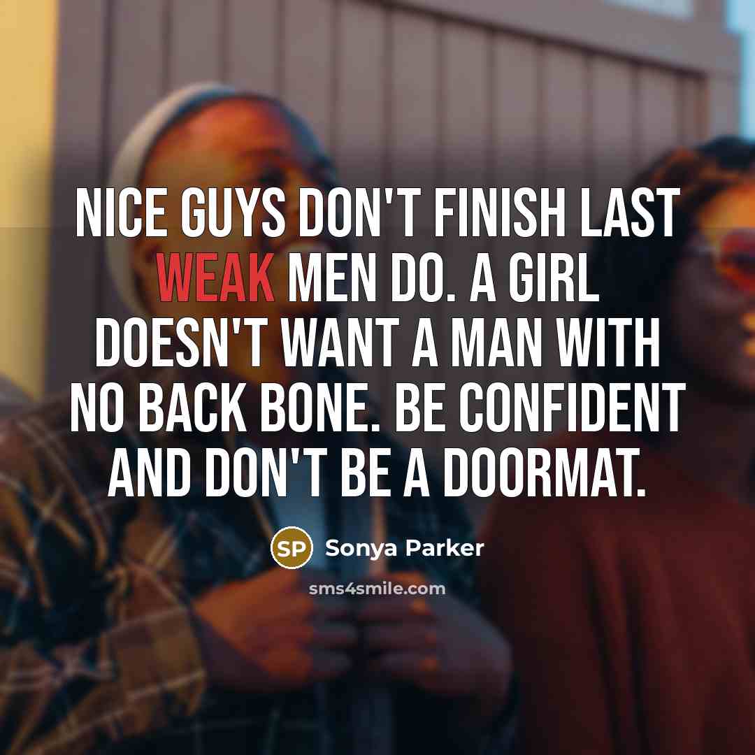 “Nice guys don't finish last WEAK men do. A girl doesn't want a man with no back bone. Be confident and don't be a doormat.” quote by Sonya Parker