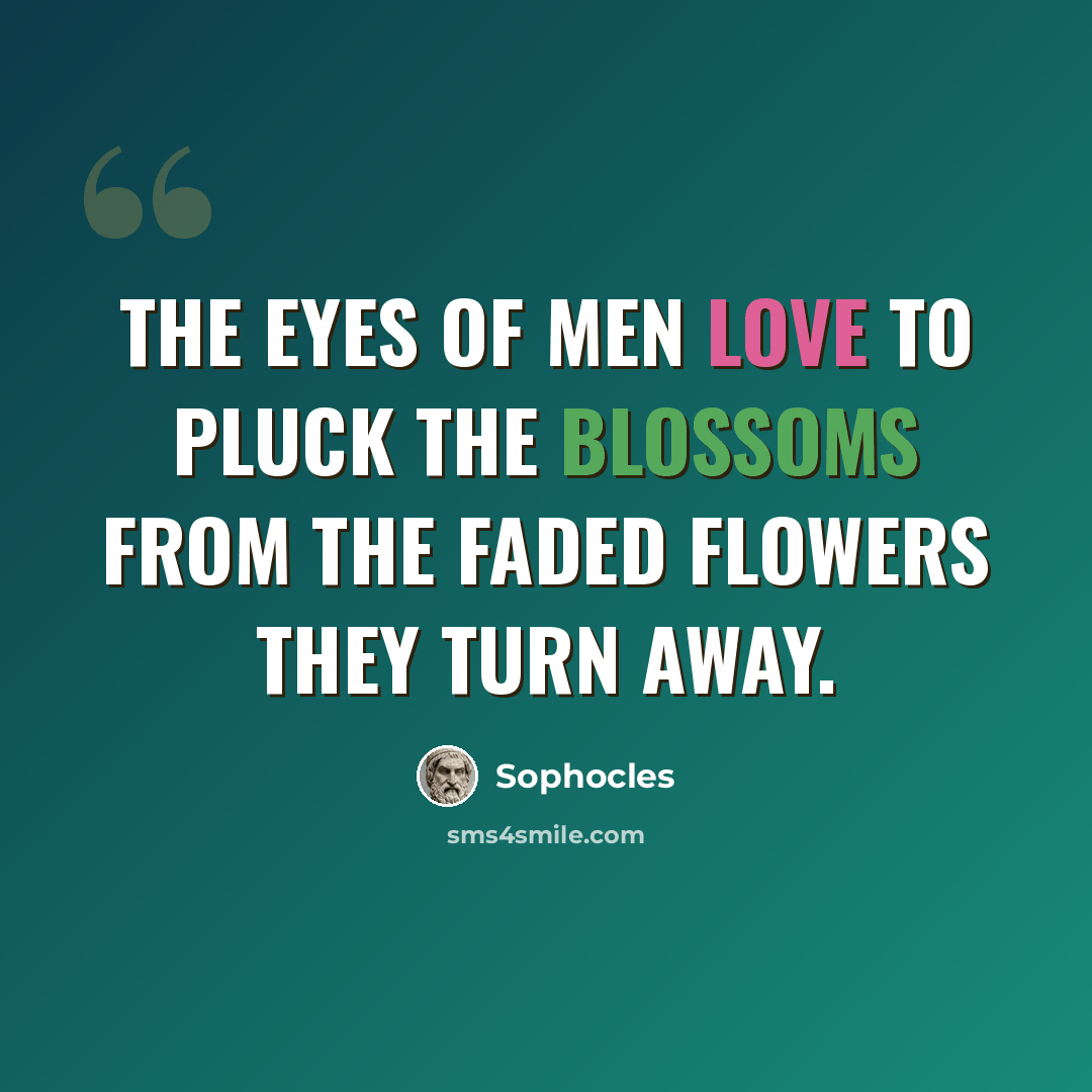 “The eyes of men love to pluck the blossoms from the faded flowers they turn away.” quote by Sophocles