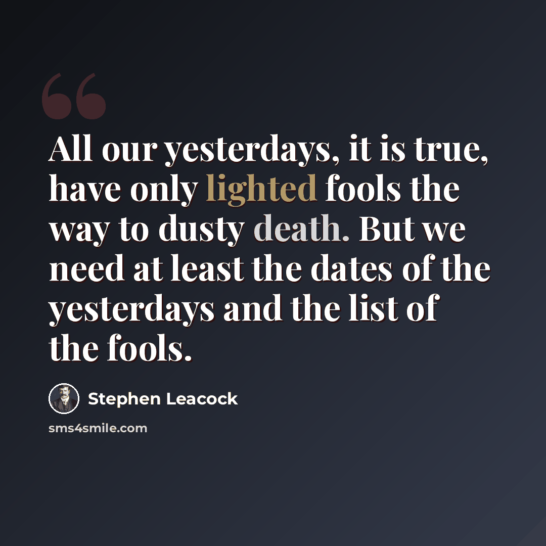 “All our yesterdays, it is true, have only lighted fools the way to dusty death. But we need at least the dates of the yesterdays and the list of the fools.” quote by Stephen Leacock
