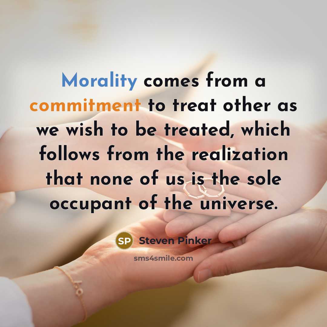 “Morality comes from a commitment to treat other as we wish to be treated, which follows from the realization that none of us is the sole occupant of the universe.” quote by Steven Pinker