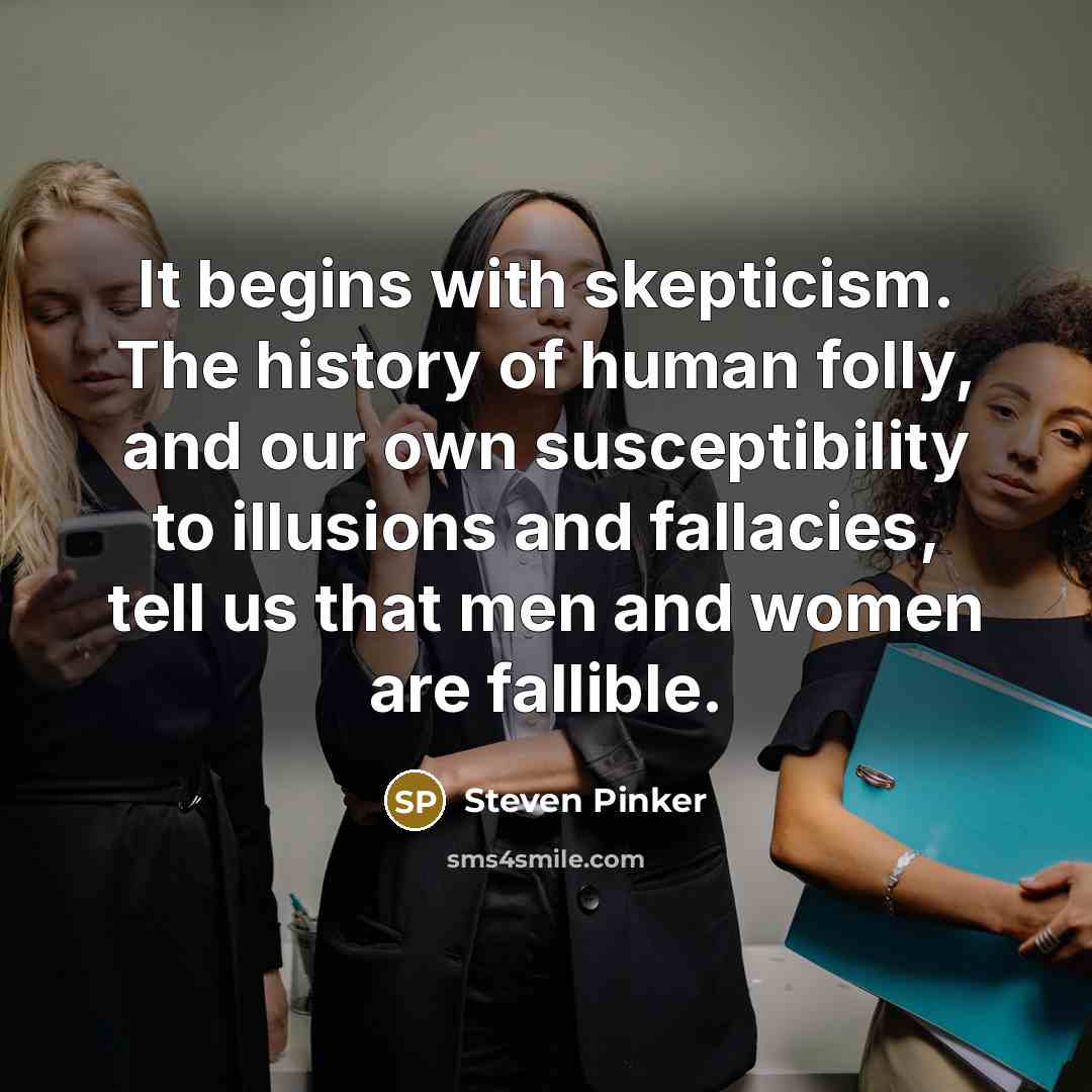 “It begins with skepticism. The history of human folly, and our own susceptibility to illusions and fallacies, tell us that men and women are fallible.” quote by Steven Pinker