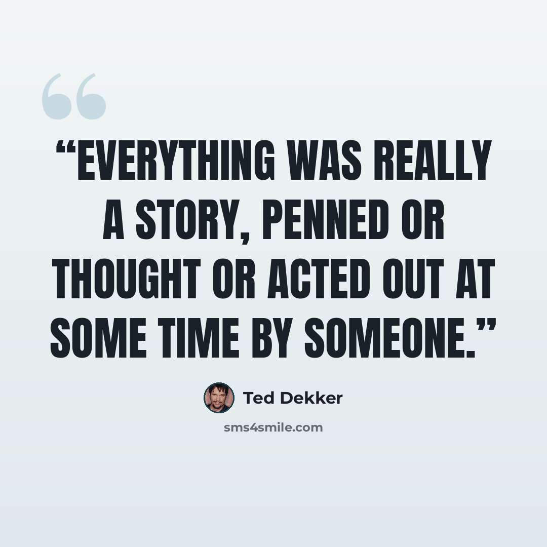 “Everything was really a story, penned or thought or acted out at some time by someone.” quote by Ted Dekker