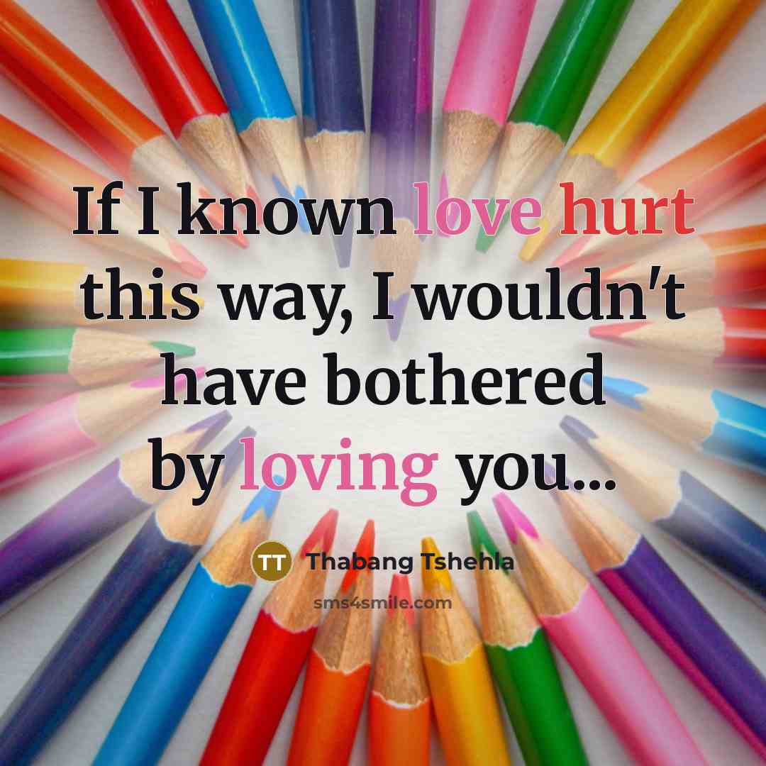 “If I known love hurt this way, I wouldn't have bothered by loving you...” quote by Thabang Tshehla