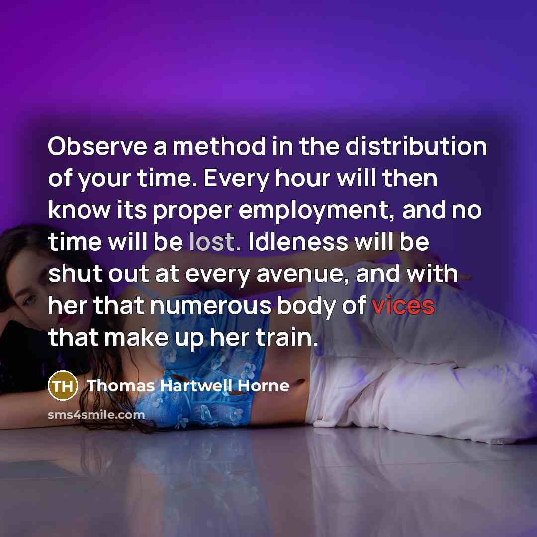 “Observe a method in the distribution of your time. Every hour will then know its proper employment, and no time will be lost. Idleness will be shut out at every avenue, and with her that numerous body of vices that make up her train.” quote by Thomas Hartwell Horne