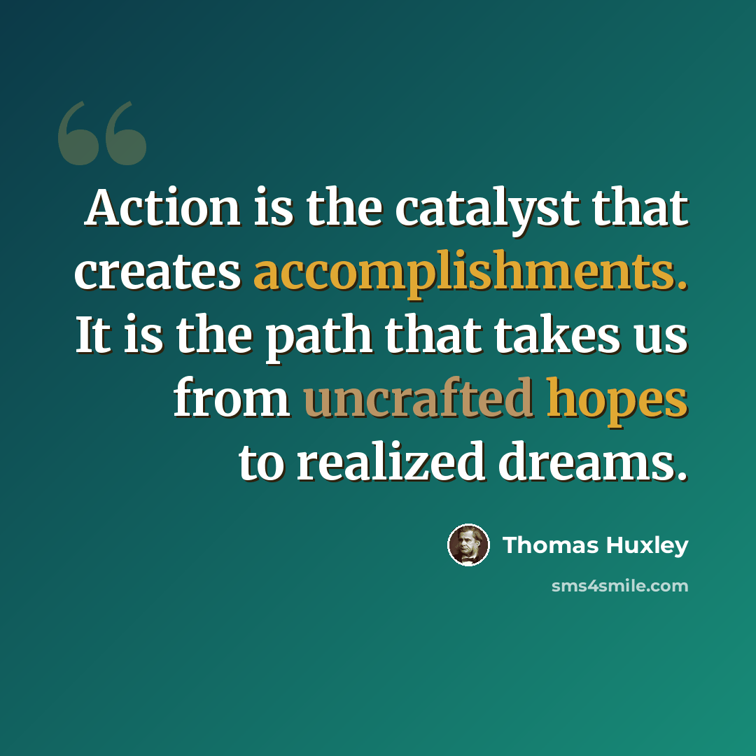 “Action is the catalyst that creates accomplishments. It is the path that takes us from uncrafted hopes to realized dreams.” quote by Thomas Huxley
