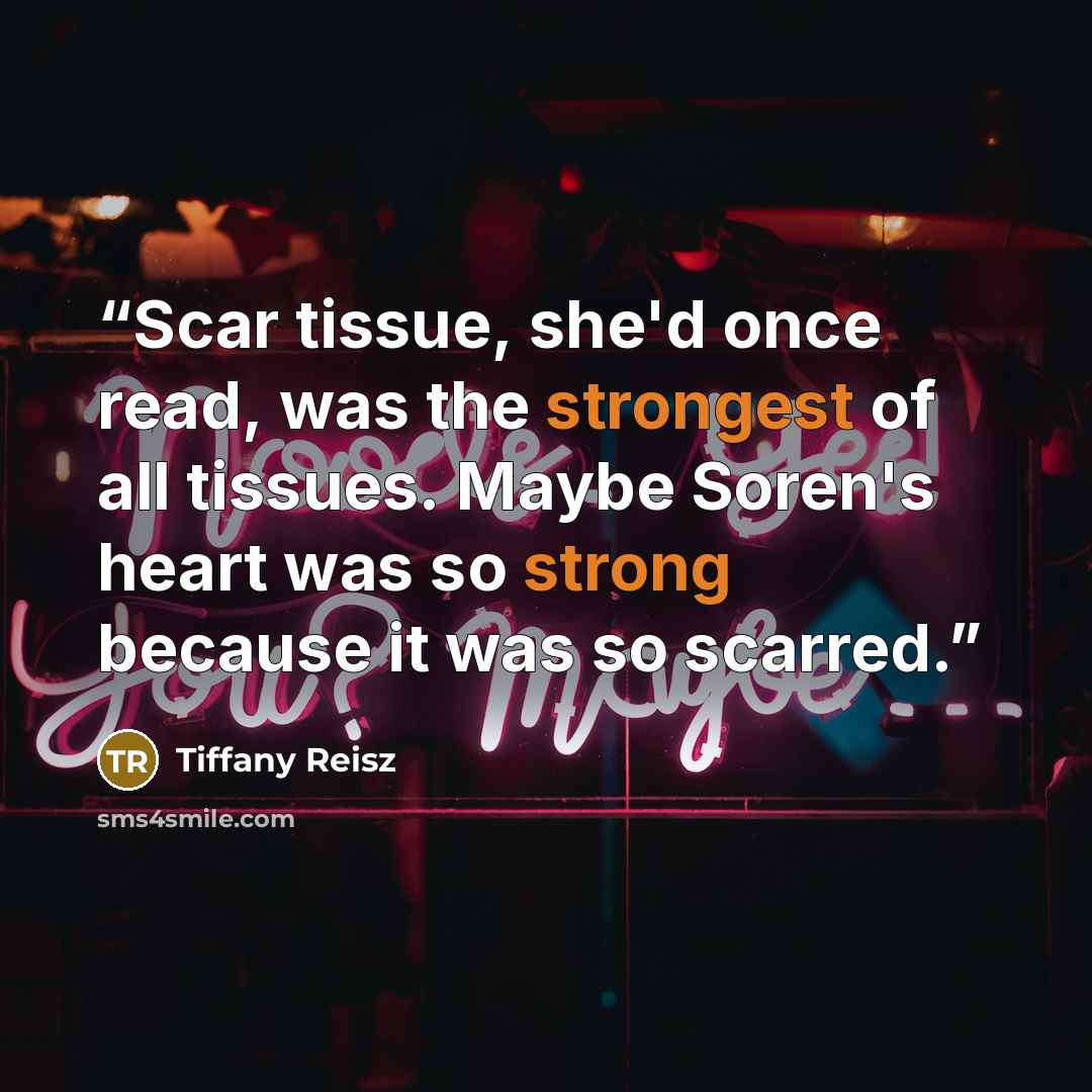 “Scar tissue, she'd once read, was the strongest of all tissues. Maybe Soren's heart was so strong because it was so scarred.” quote by Tiffany Reisz