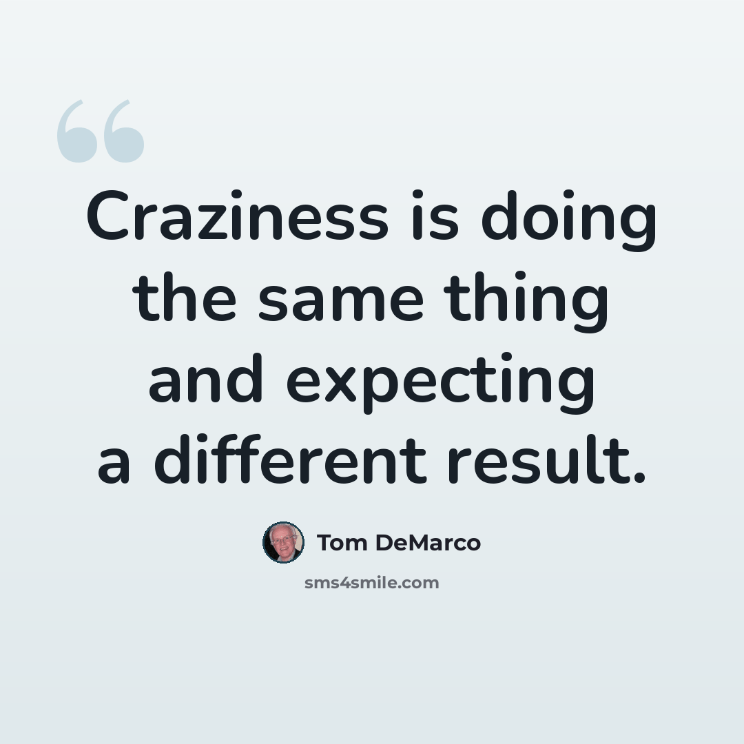 “Craziness is doing the same thing and expecting a different result.” quote by Tom DeMarco