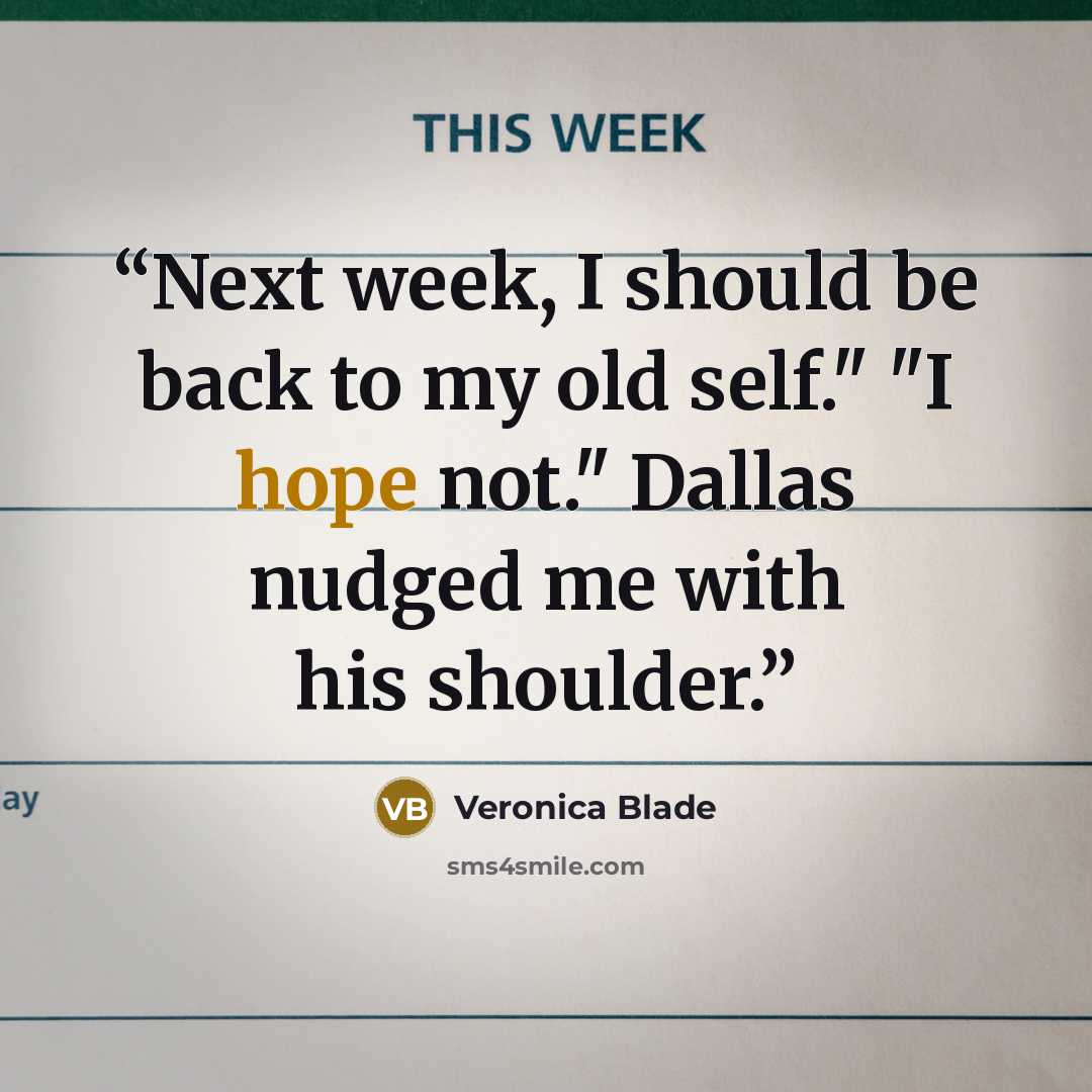 “Next week, I should be back to my old self." "I hope not." Dallas nudged me with his shoulder.” quote by Veronica Blade