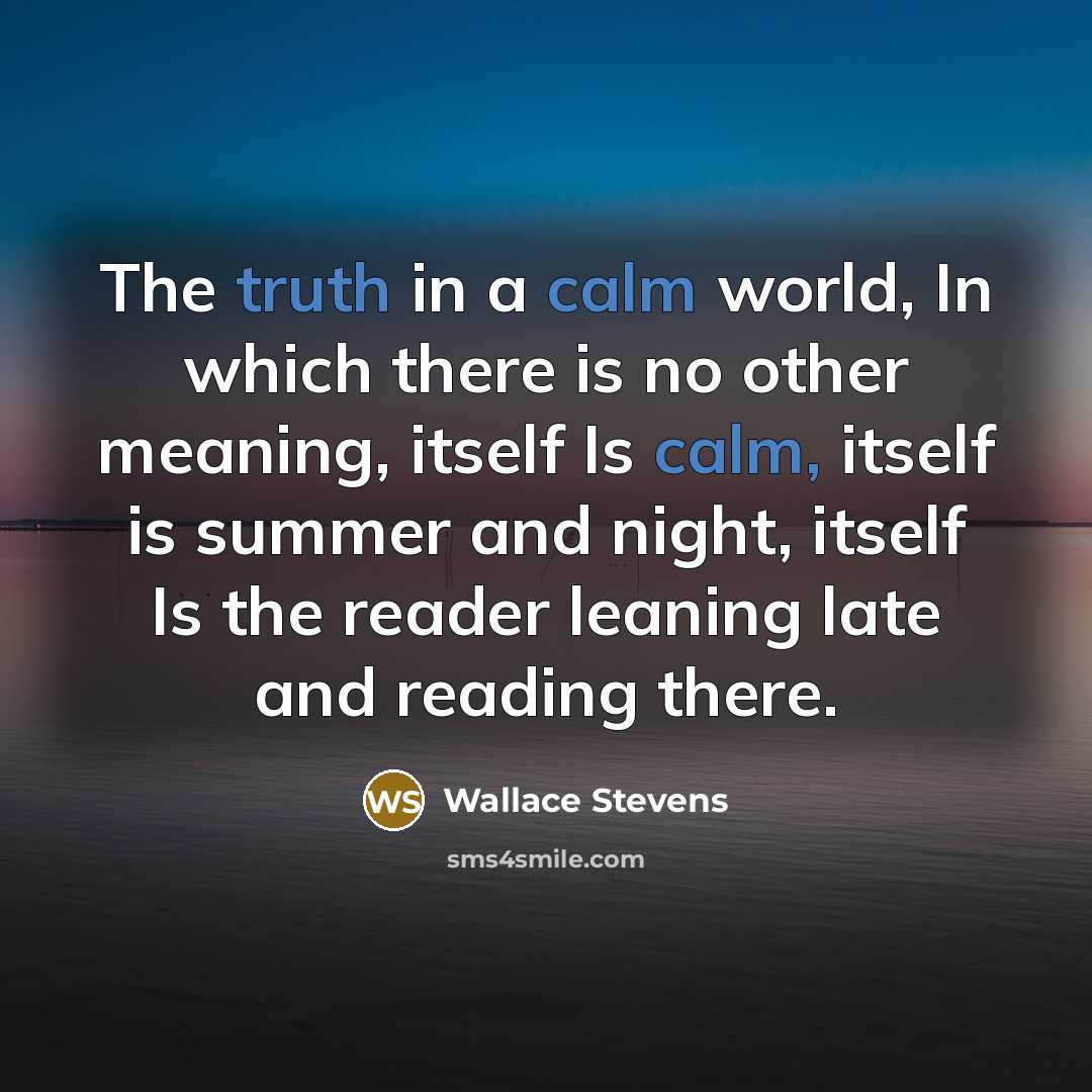 “The truth in a calm world, In which there is no other meaning, itself Is calm, itself is summer and night, itself Is the reader leaning late and reading there.” quote by Wallace Stevens