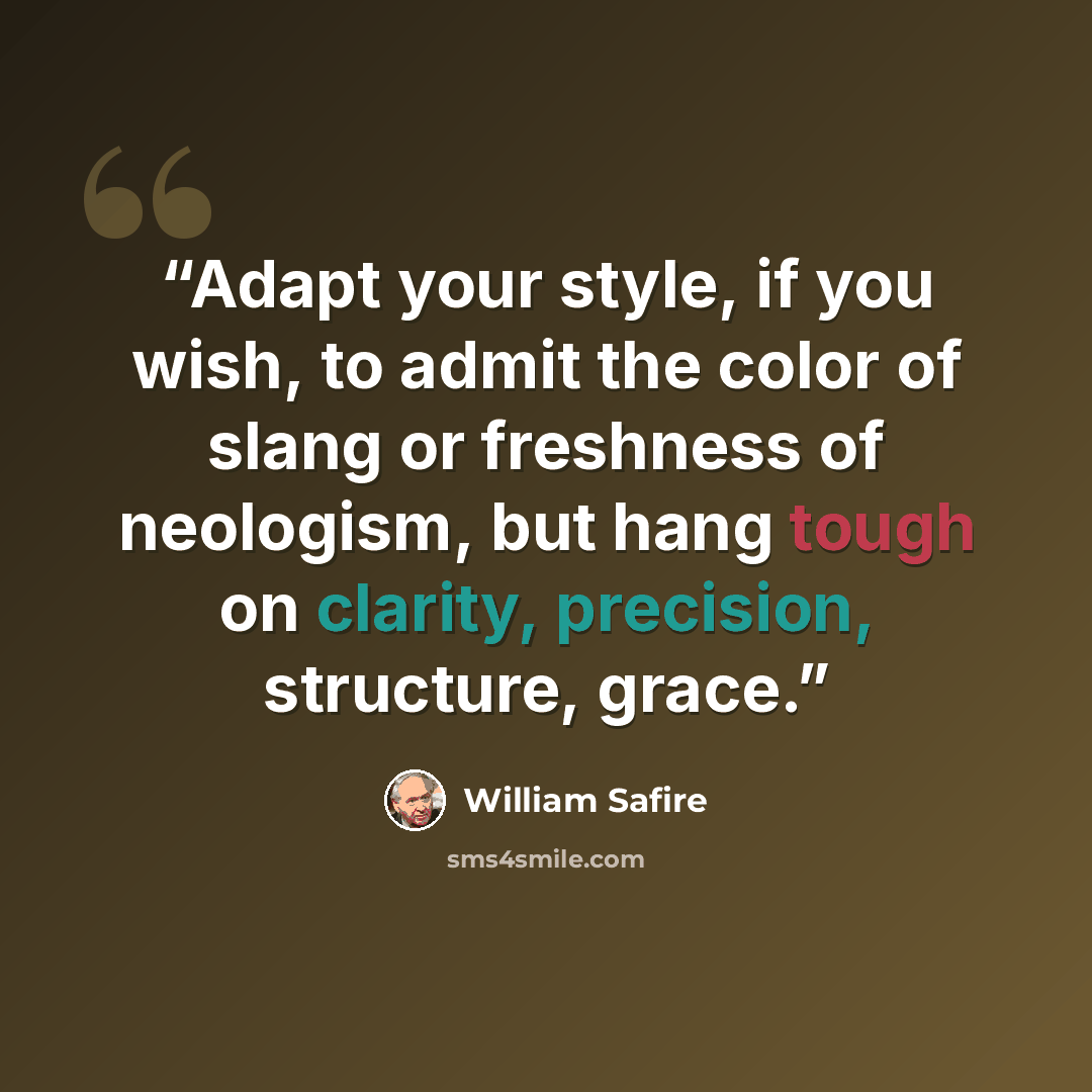 “Adapt your style, if you wish, to admit the color of slang or freshness of neologism, but hang tough on clarity, precision, structure, grace.” quote by William Safire