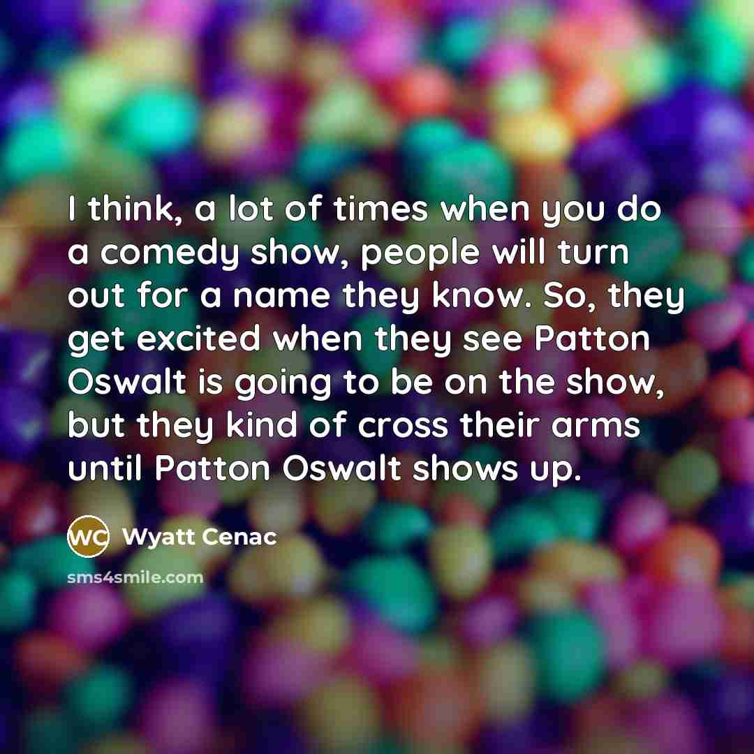 “I think, a lot of times when you do a comedy show, people will turn out for a name they know. So, they get excited when they see Patton Oswalt is going to be on the show, but they kind of cross their arms until Patton Oswalt shows up.” quote by Wyatt Cenac