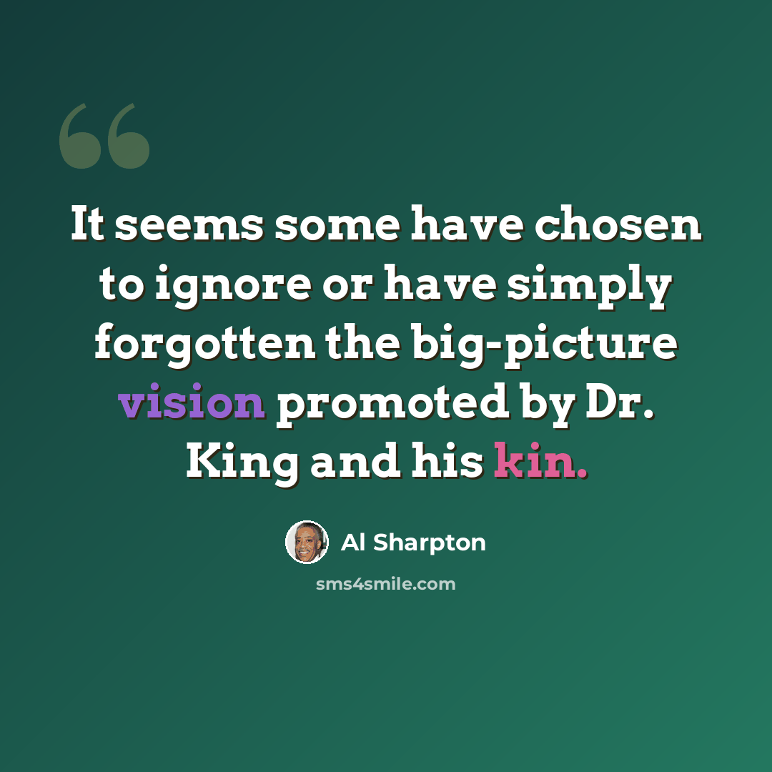 “It seems some have chosen to ignore or have simply forgotten the big-picture vision promoted by Dr. King and his kin.” quote by Al Sharpton