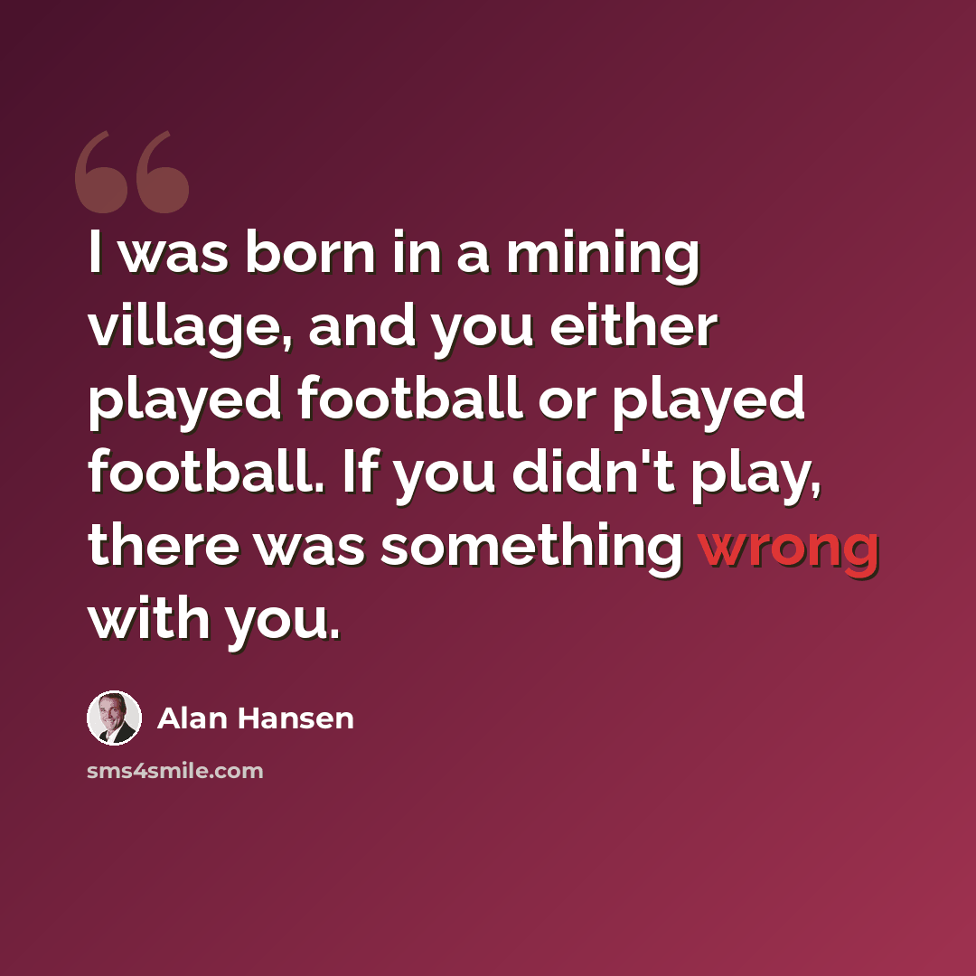 “I was born in a mining village, and you either played football or played football. If you didn't play, there was something wrong with you.” quote by Alan Hansen