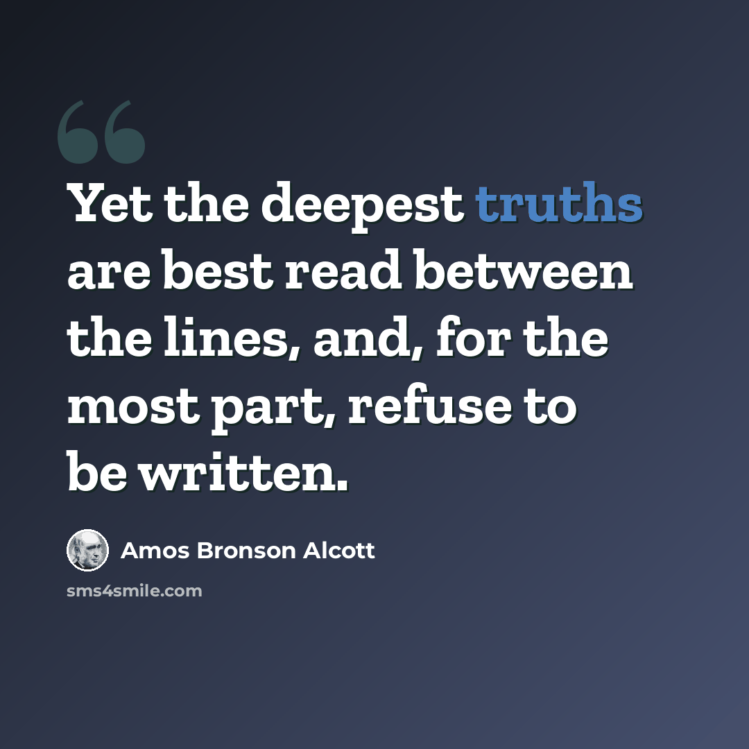 “Yet the deepest truths are best read between the lines, and, for the most part, refuse to be written.” quote by Amos Bronson Alcott