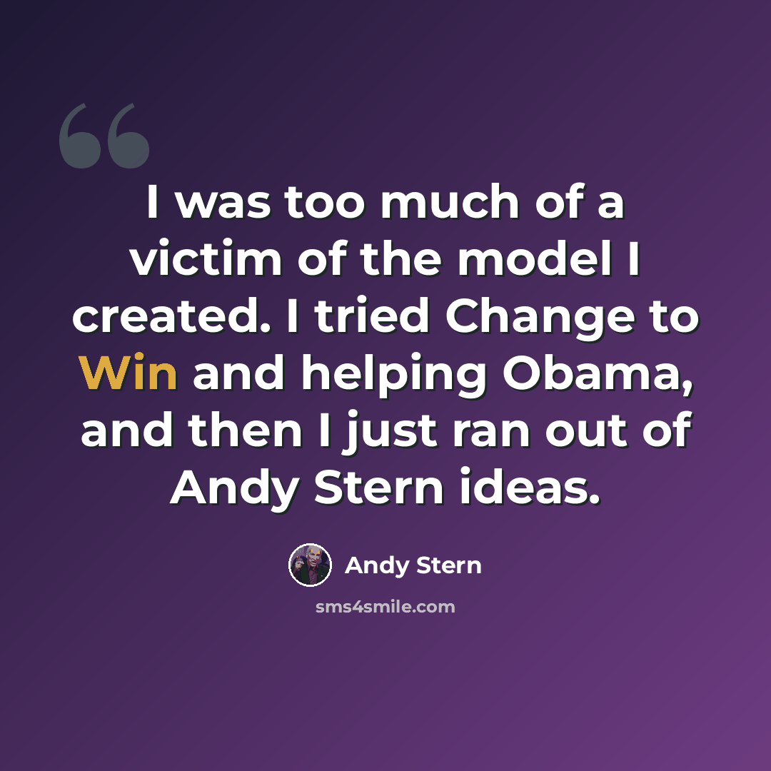 “I was too much of a victim of the model I created. I tried Change to Win and helping Obama, and then I just ran out of Andy Stern ideas.” quote by Andy Stern