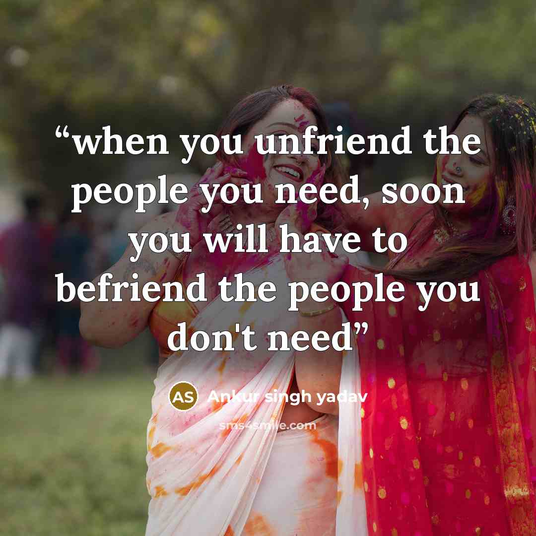 “when you unfriend the people you need, soon you will have to befriend the people you don't need” quote by Ankur singh yadav