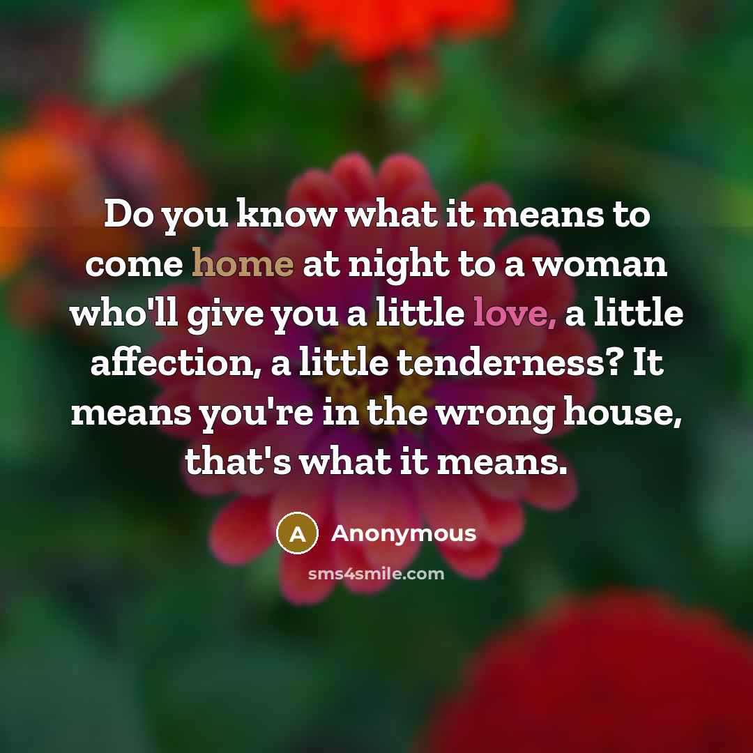 “Do you know what it means to come home at night to a woman who'll give you a little love, a little affection, a little tenderness? It means you're in the wrong house, that's what it means.” quote by Anonymous