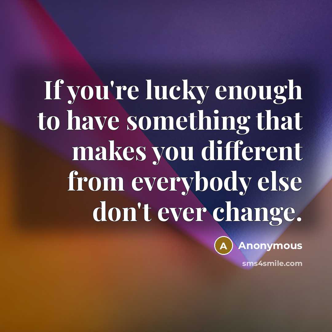 “If you're lucky enough to have something that makes you different from everybody else don't ever change.” quote by Anonymous
