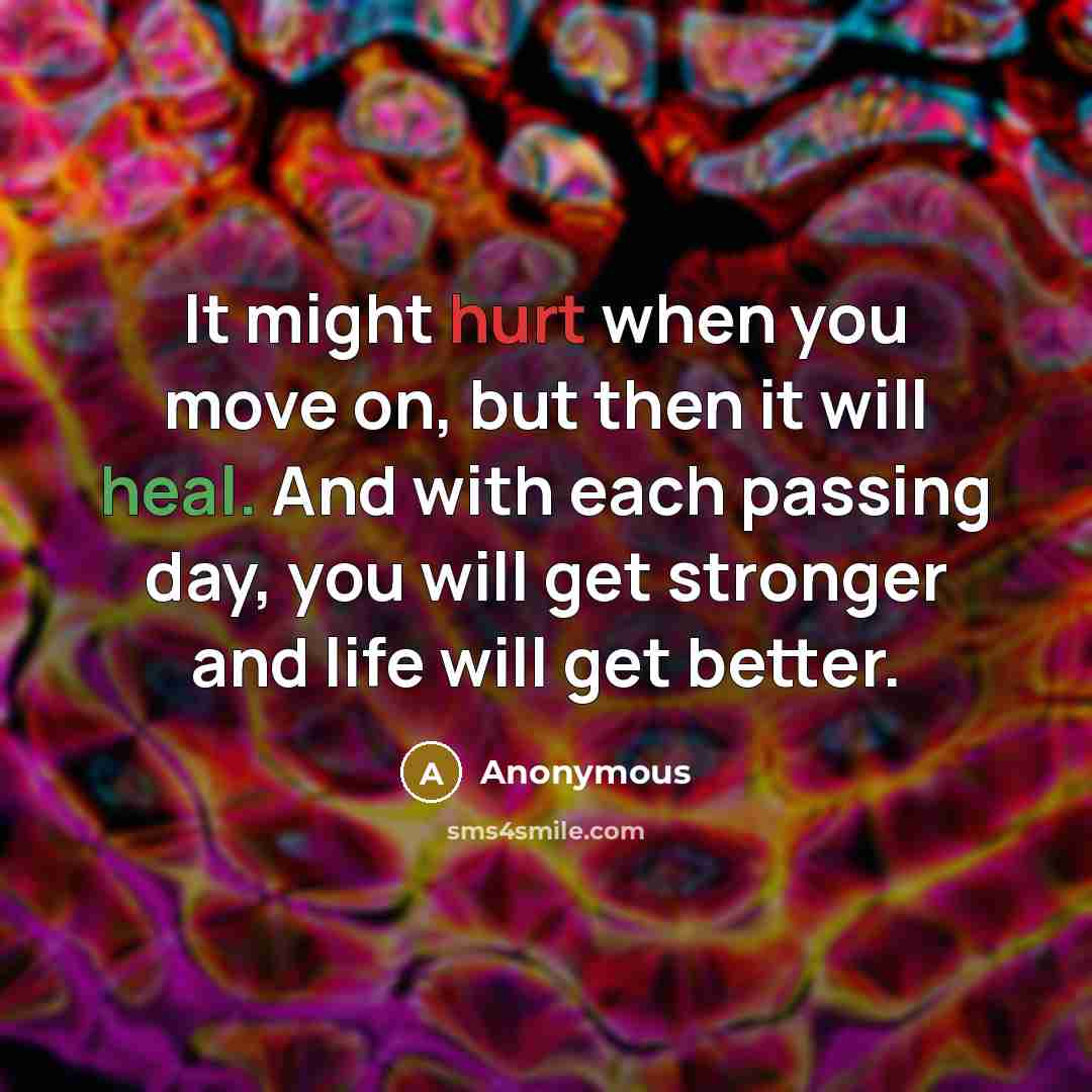 “It might hurt when you move on, but then it will heal. And with each passing day, you will get stronger and life will get better.” quote by Anonymous