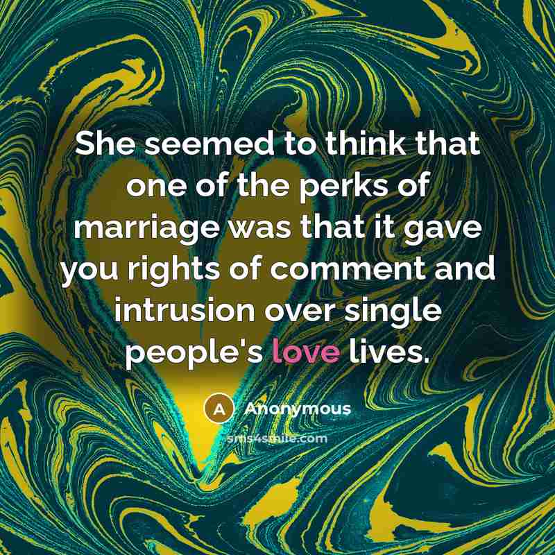 “She seemed to think that one of the perks of marriage was that it gave you rights of comment and intrusion over single people's love lives.” quote by Anonymous