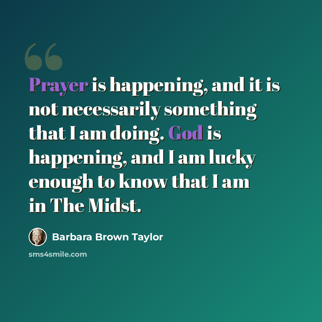 “Prayer is happening, and it is not necessarily something that I am doing. God is happening, and I am lucky enough to know that I am in The Midst.” quote by Barbara Brown Taylor