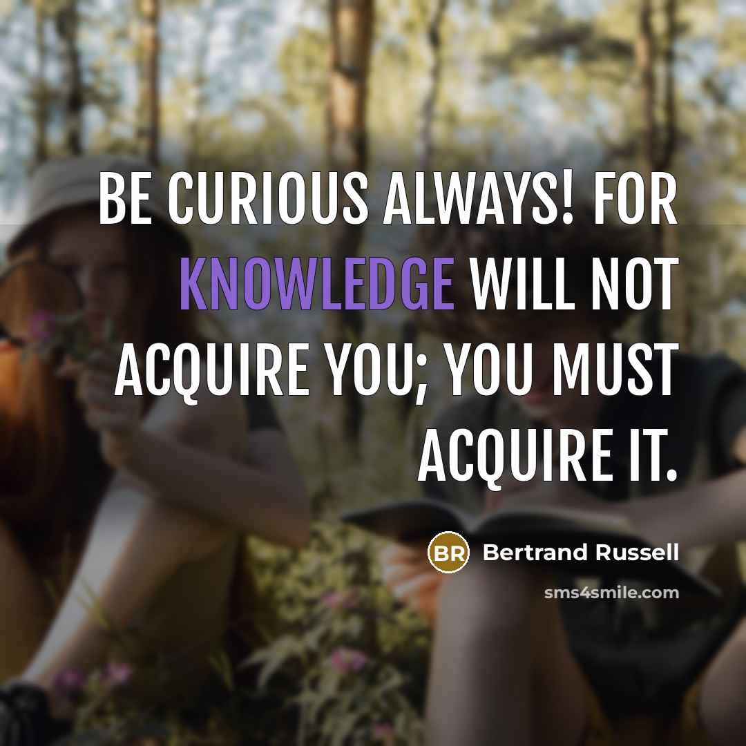“Be curious always! For knowledge will not acquire you; you must acquire it.” quote by Bertrand Russell