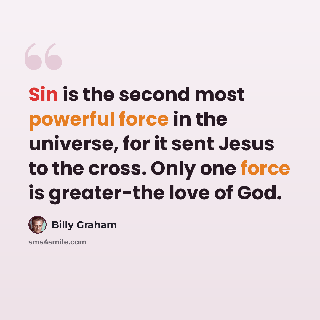“Sin is the second most powerful force in the universe, for it sent Jesus to the cross. Only one force is greater-the love of God.” quote by Billy Graham