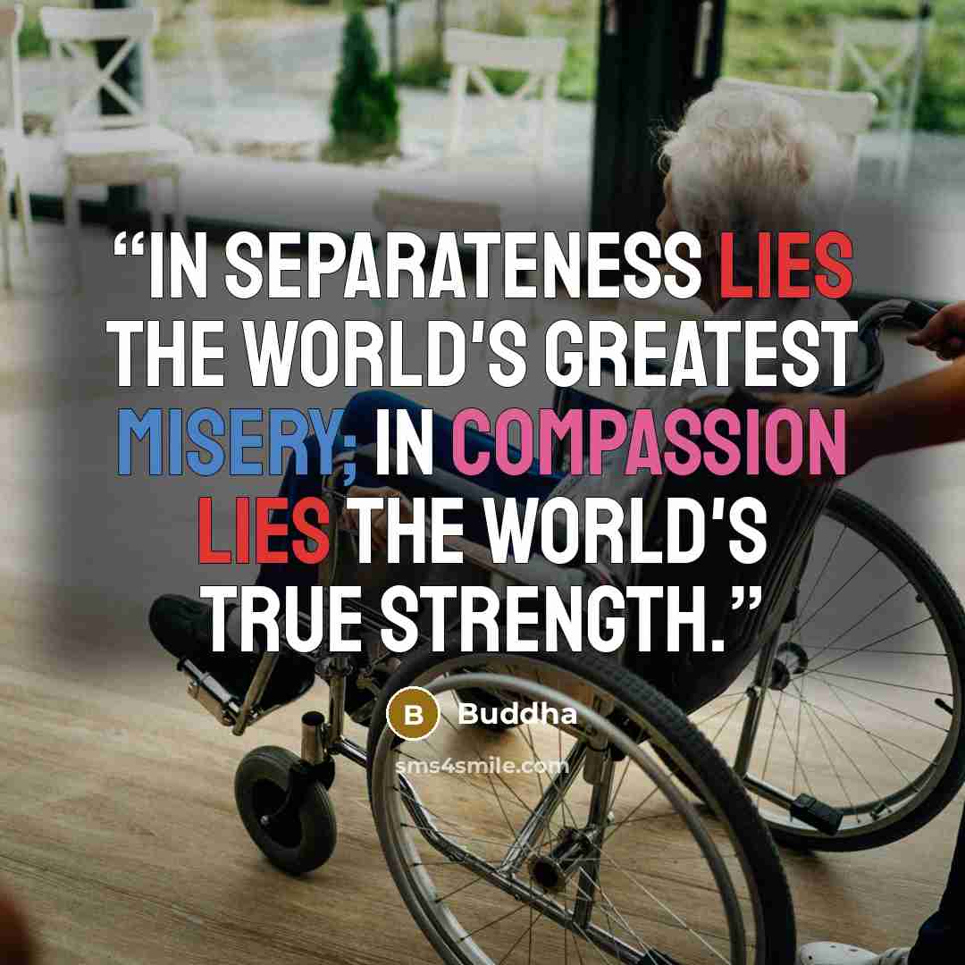 “In separateness lies the world's greatest misery; in compassion lies the world's true strength.” quote by Buddha