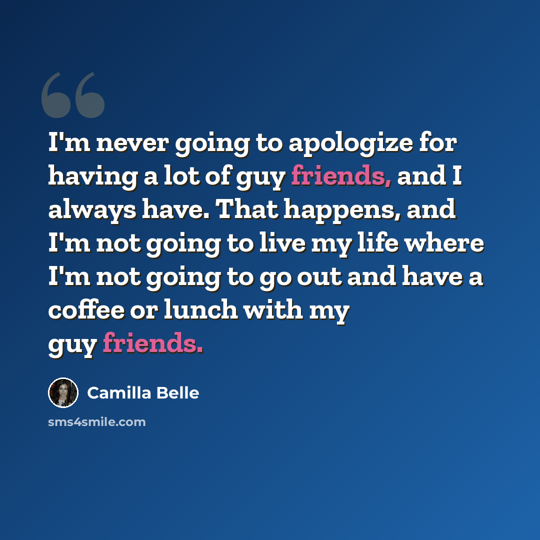 “I'm never going to apologize for having a lot of guy friends, and I always have. That happens, and I'm not going to live my life where I'm not going to go out and have a coffee or lunch with my guy friends.” quote by Camilla Belle